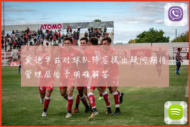 爱德华兹对球队阵容提出疑问期待管理层给予明确解答