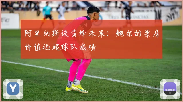 阿里纳斯谈黄蜂未来：鲍尔的票房价值远超球队成绩