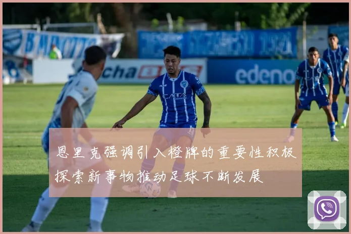 恩里克强调引入橙牌的重要性积极探索新事物推动足球不断发展