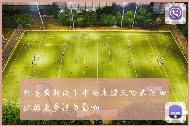 约克雷斯谈下半场表现及哈弗茨回归的重要性与影响