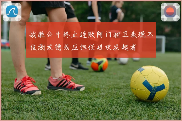 战胜公牛终止连败阿门控卫表现不佳谢泼德或应担任进攻发起者