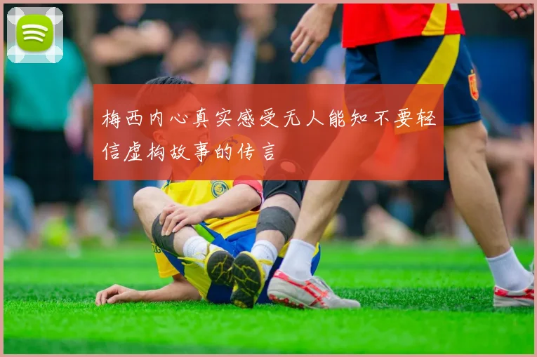 梅西内心真实感受无人能知不要轻信虚构故事的传言