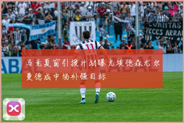 马竞夏窗引援计划曝光埃德森尤尔曼德成中场补强目标