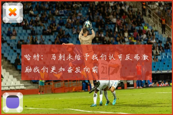 哈特：马刺未给予我们认可反而激励我们更加奋发向前